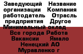 Заведующий › Название организации ­ Компания-работодатель › Отрасль предприятия ­ Другое › Минимальный оклад ­ 1 - Все города Работа » Вакансии   . Ямало-Ненецкий АО,Муравленко г.